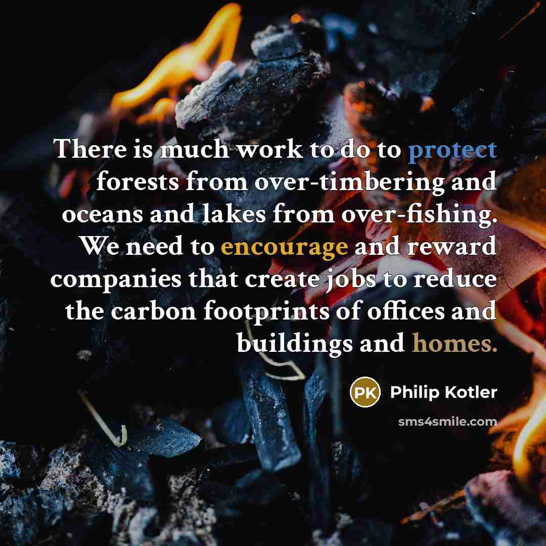 “There is much work to do to protect forests from over-timbering and oceans and lakes from over-fishing. We need to encourage and reward companies that create jobs to reduce the carbon footprints of offices and buildings and homes.” quote by Philip Kotler