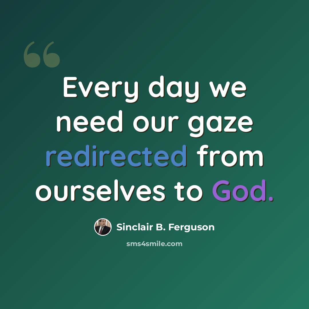 “Every day we need our gaze redirected from ourselves to God.” quote by Sinclair B. Ferguson