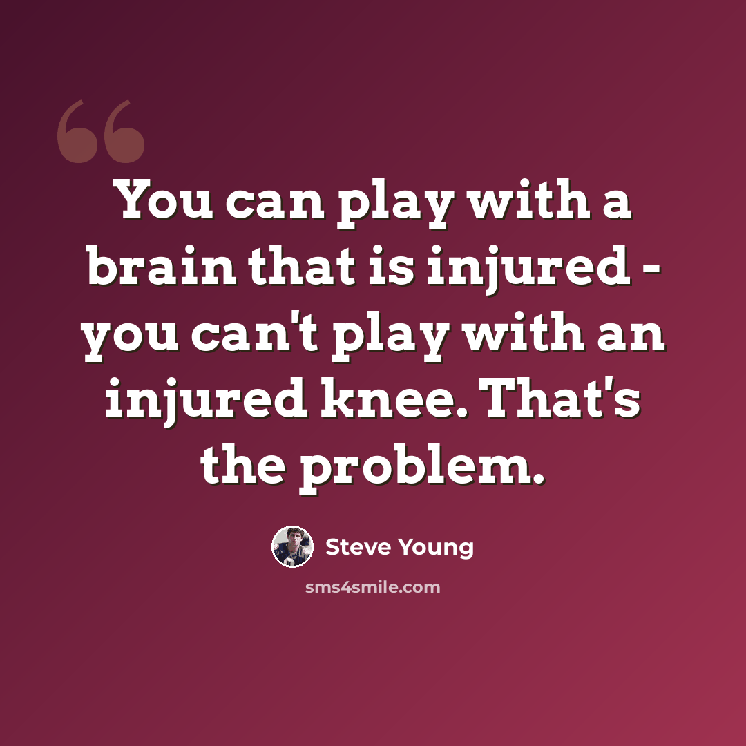 “You can play with a brain that is injured - you can't play with an injured knee. That's the problem.” quote by Steve Young