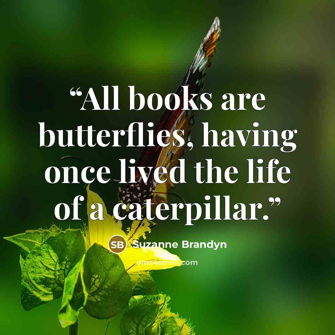 “All books are butterflies, having once lived the life of a caterpillar.” quote by Suzanne Brandyn