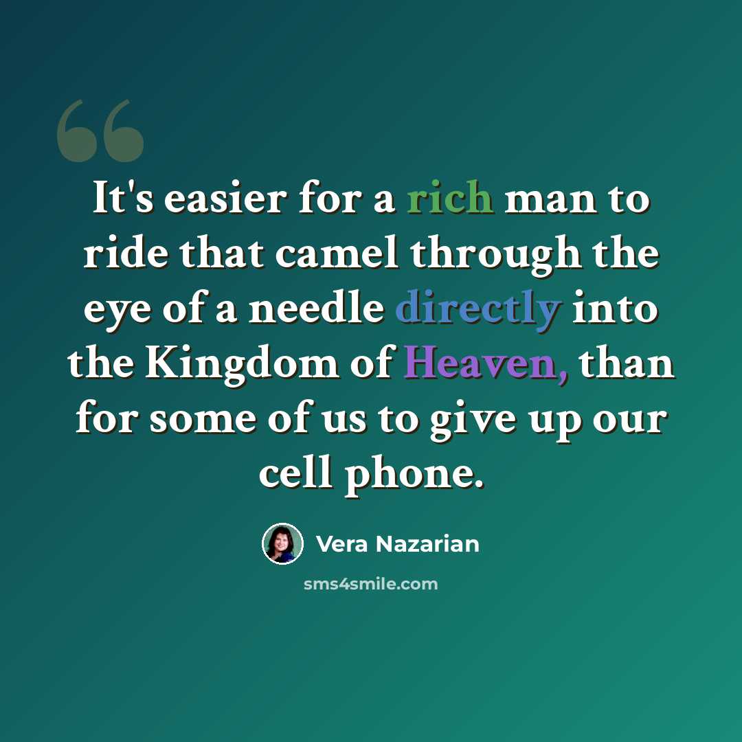 “It's easier for a rich man to ride that camel through the eye of a needle directly into the Kingdom of Heaven, than for some of us to give up our cell phone.” quote by Vera Nazarian