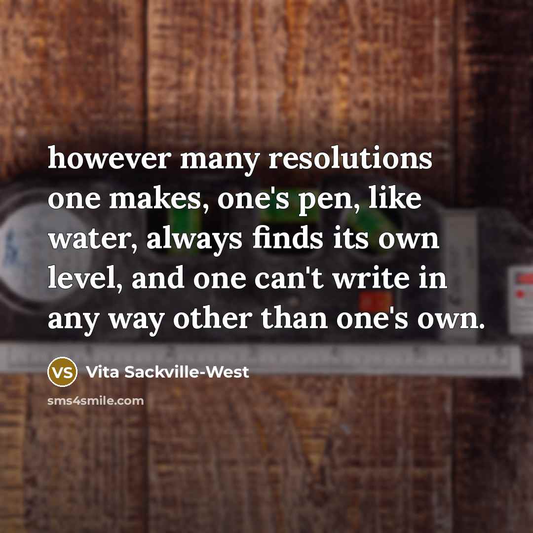 “however many resolutions one makes, one's pen, like water, always finds its own level, and one can't write in any way other than one's own.” quote by Vita Sackville-West
