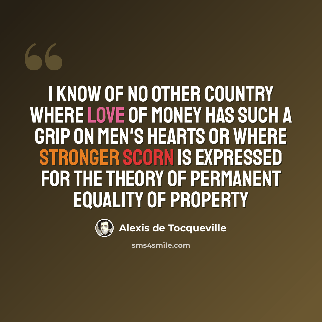 “I know of no other country where love of money has such a grip on men's hearts or where stronger scorn is expressed for the theory of permanent equality of property” quote by Alexis de Tocqueville