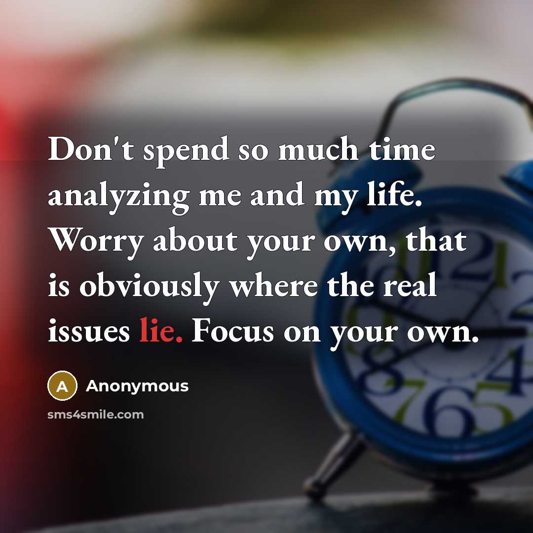 “Don't spend so much time analyzing me and my life. Worry about your own, that is obviously where the real issues lie. Focus on your own.” quote by Anonymous