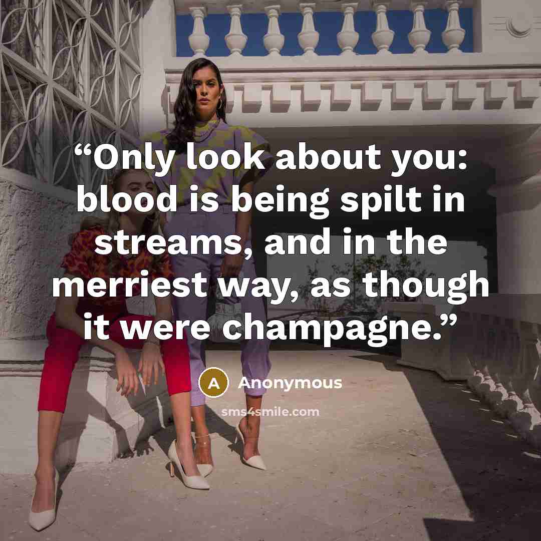 “Only look about you: blood is being spilt in streams, and in the merriest way, as though it were champagne.” quote by Anonymous
