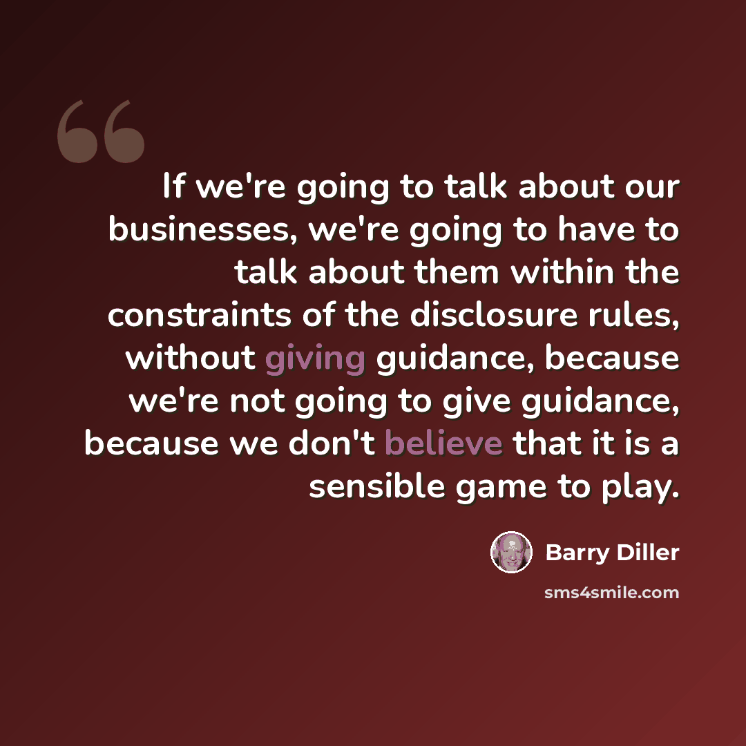 “If we're going to talk about our businesses, we're going to have to talk about them within the constraints of the disclosure rules, without giving guidance, because we're not going to give guidance, because we don't believe that it is a sensible game to play.” quote by Barry Diller
