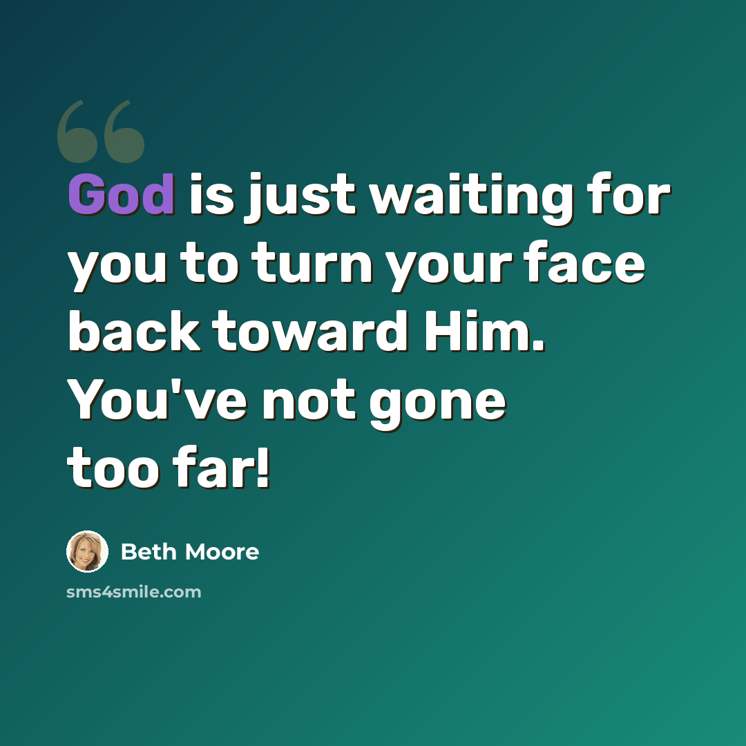 “God is just waiting for you to turn your face back toward Him. You've not gone too far!” quote by Beth Moore