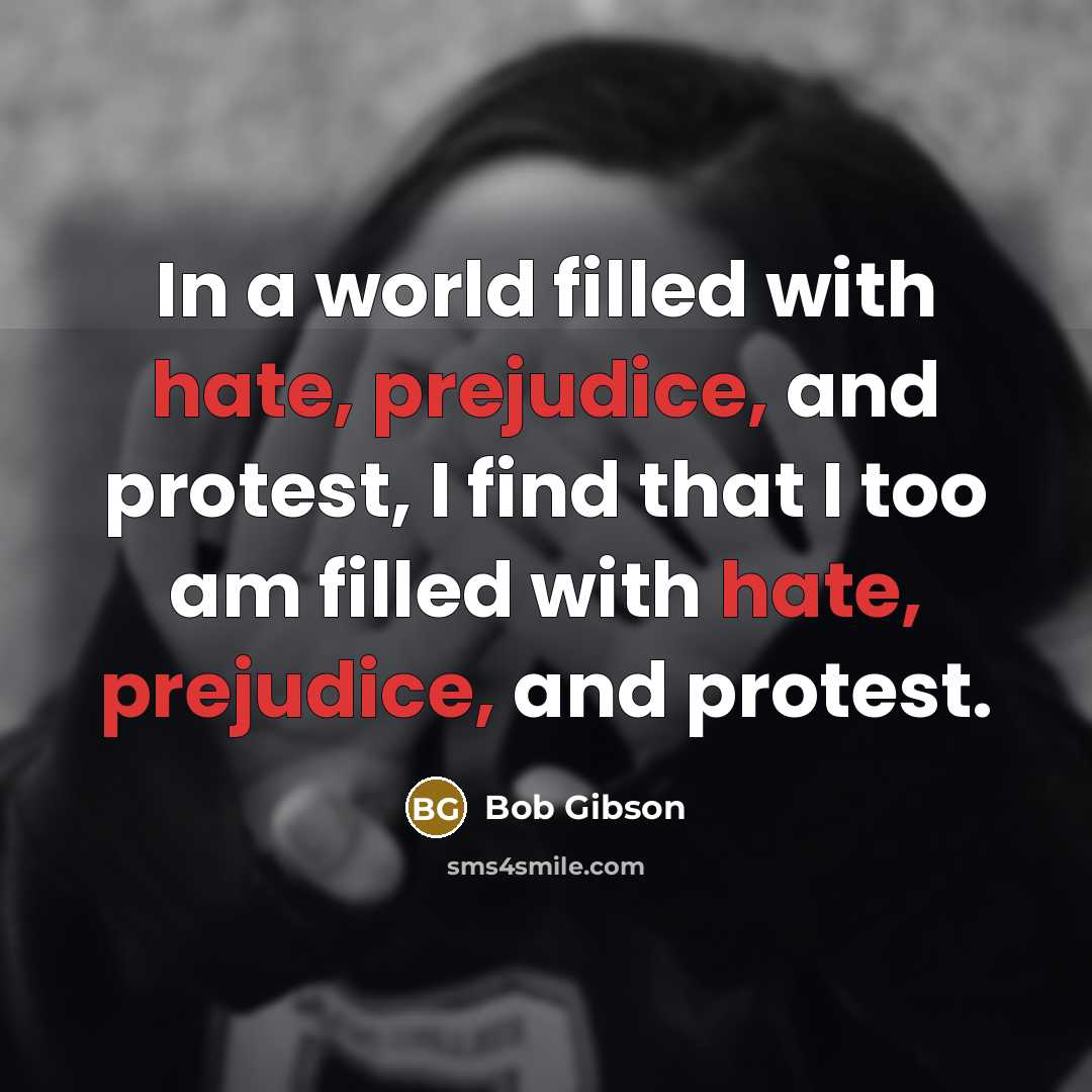 “In a world filled with hate, prejudice, and protest, I find that I too am filled with hate, prejudice, and protest.” quote by Bob Gibson