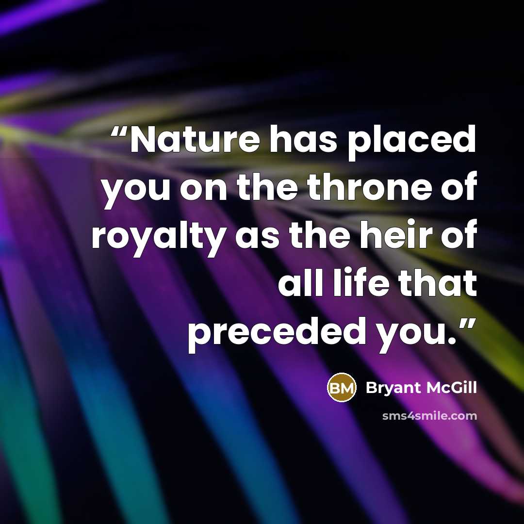 “Nature has placed you on the throne of royalty as the heir of all life that preceded you.” quote by Bryant McGill