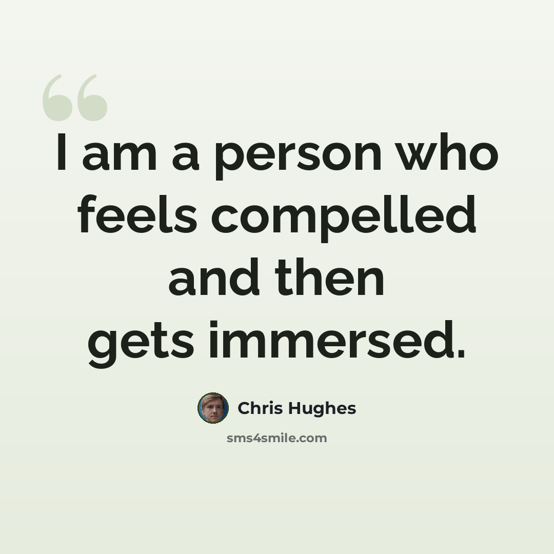 “I am a person who feels compelled and then gets immersed.” quote by Chris Hughes