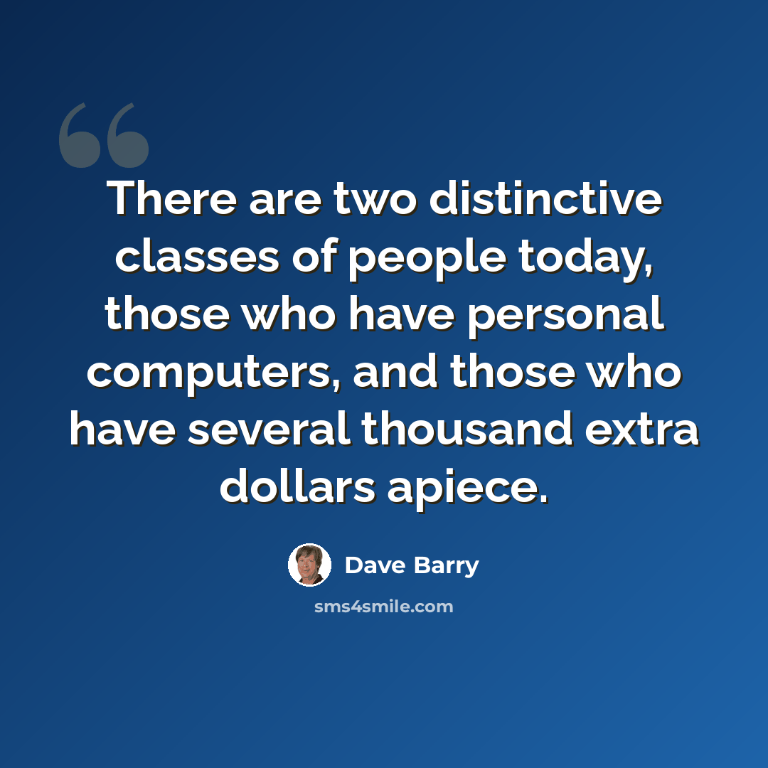 “There are two distinctive classes of people today, those who have personal computers, and those who have several thousand extra dollars apiece.” quote by Dave Barry