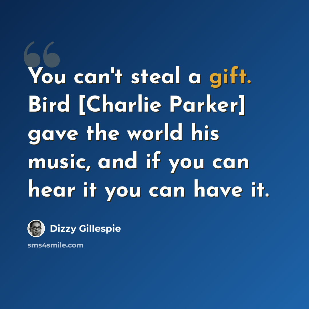 “You can't steal a gift. Bird [Charlie Parker] gave the world his music, and if you can hear it you can have it.” quote by Dizzy Gillespie