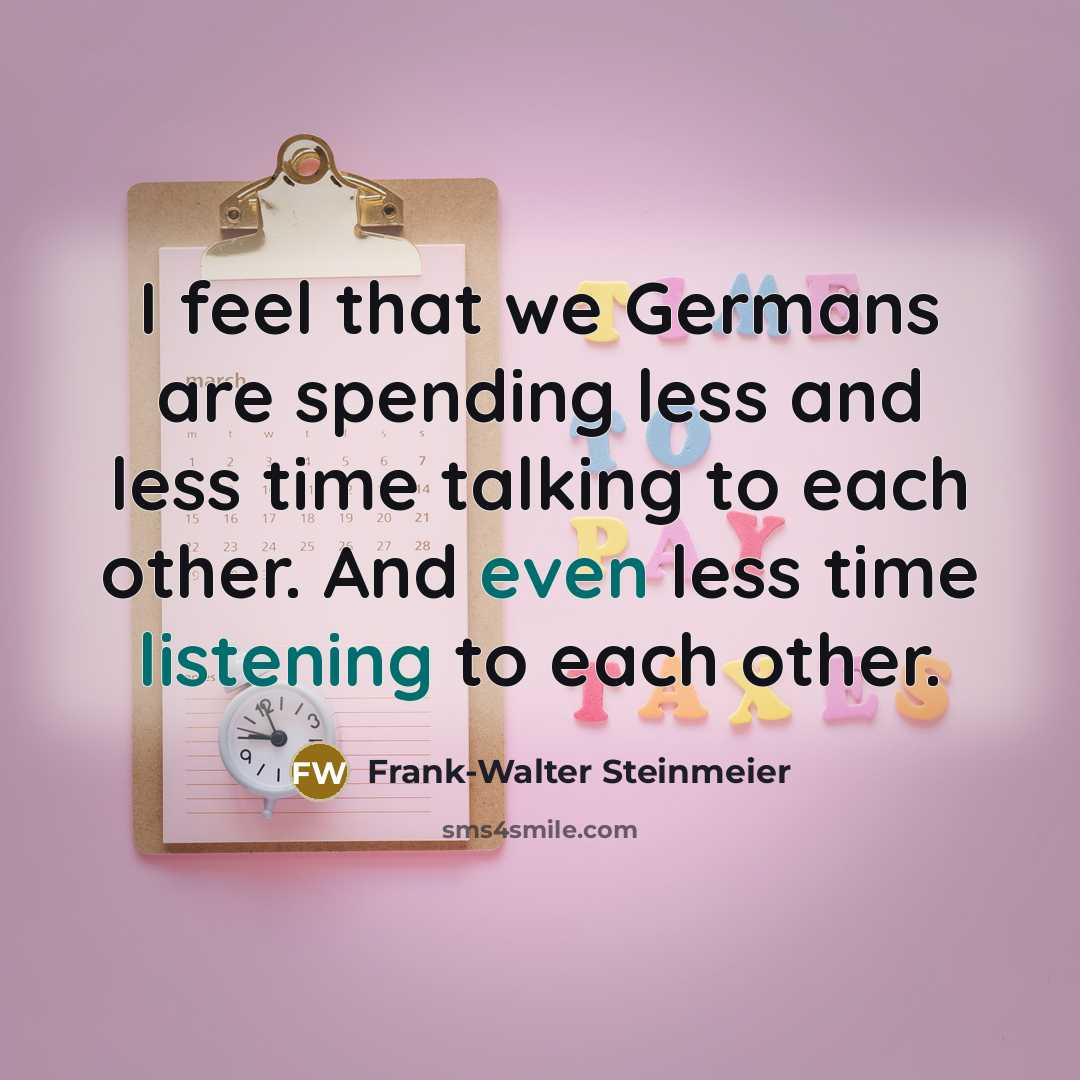 “I feel that we Germans are spending less and less time talking to each other. And even less time listening to each other.” quote by Frank-Walter Steinmeier