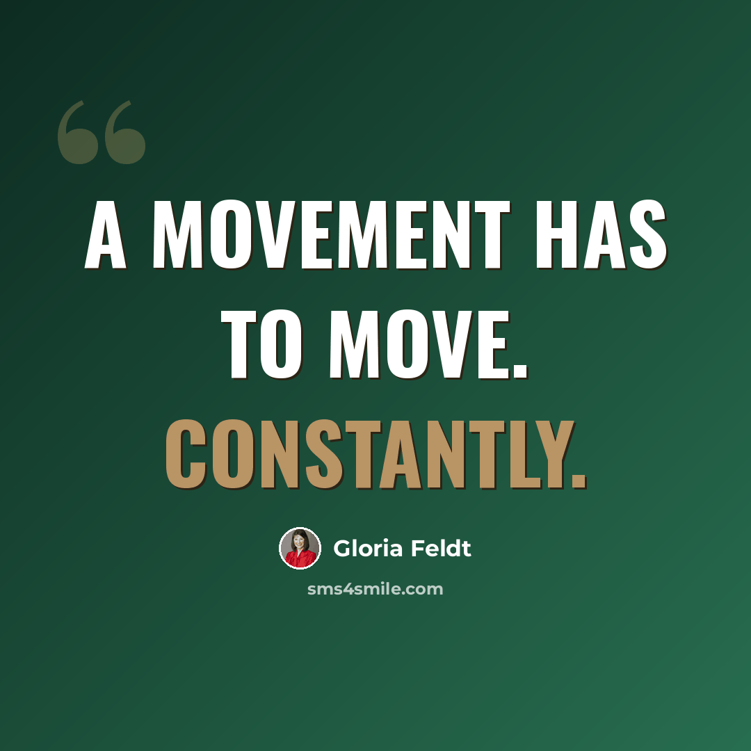 “A movement has to move. Constantly.” quote by Gloria Feldt