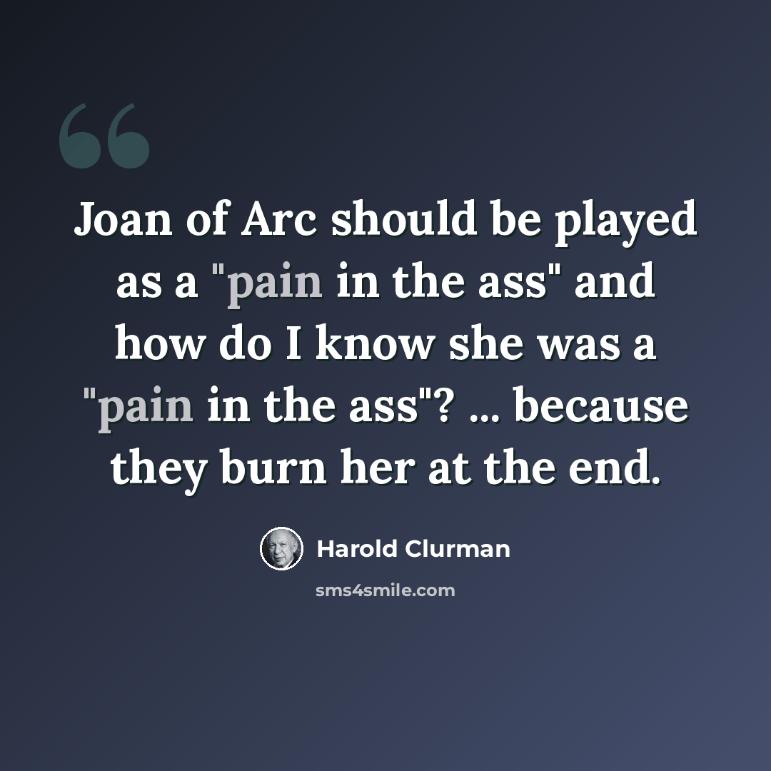 “Joan of Arc should be played as a "pain in the ass" and how do I know she was a "pain in the ass"? ... because they burn her at the end.” quote by Harold Clurman