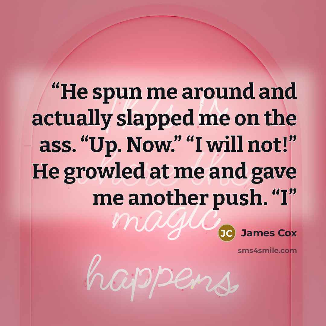 “He spun me around and actually slapped me on the ass. “Up. Now.” “I will not!” He growled at me and gave me another push. “I” quote by James Cox