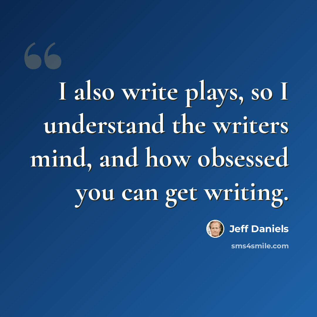 “I also write plays, so I understand the writers mind, and how obsessed you can get writing.” quote by Jeff Daniels