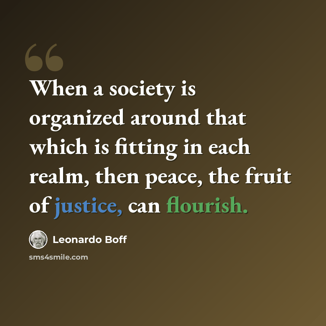 “When a society is organized around that which is fitting in each realm, then peace, the fruit of justice, can flourish.” quote by Leonardo Boff