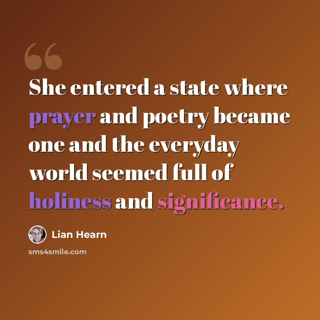 “She entered a state where prayer and poetry became one and the everyday world seemed full of holiness and significance.” quote by Lian Hearn