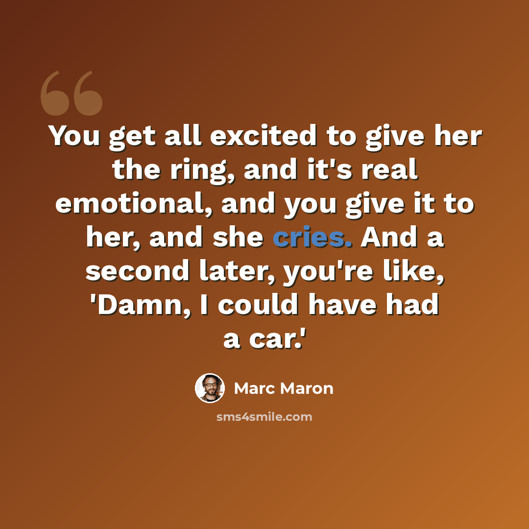 “You get all excited to give her the ring, and it's real emotional, and you give it to her, and she cries. And a second later, you're like, 'Damn, I could have had a car.'” quote by Marc Maron