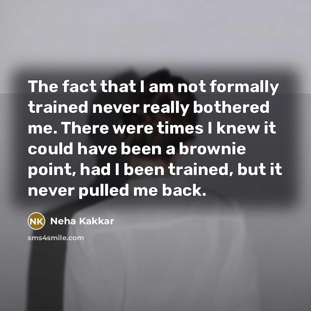 “The fact that I am not formally trained never really bothered me. There were times I knew it could have been a brownie point, had I been trained, but it never pulled me back.” quote by Neha Kakkar
