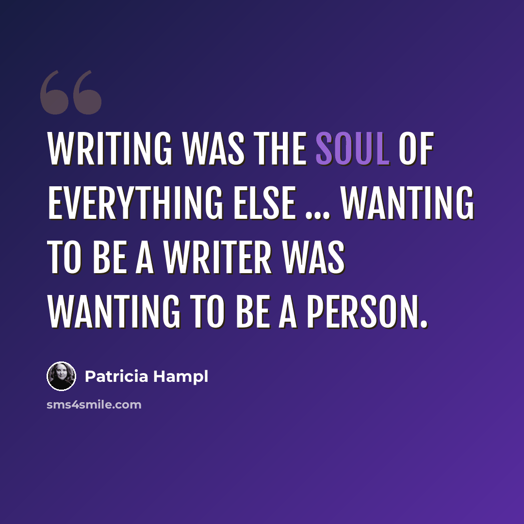 “Writing was the soul of everything else ... Wanting to be a writer was wanting to be a person.” quote by Patricia Hampl