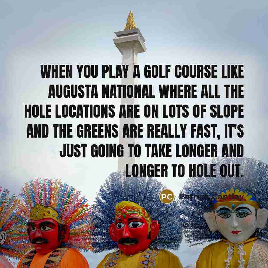 “When you play a golf course like Augusta National where all the hole locations are on lots of slope and the greens are really fast, it's just going to take longer and longer to hole out.” quote by Patrick Cantlay