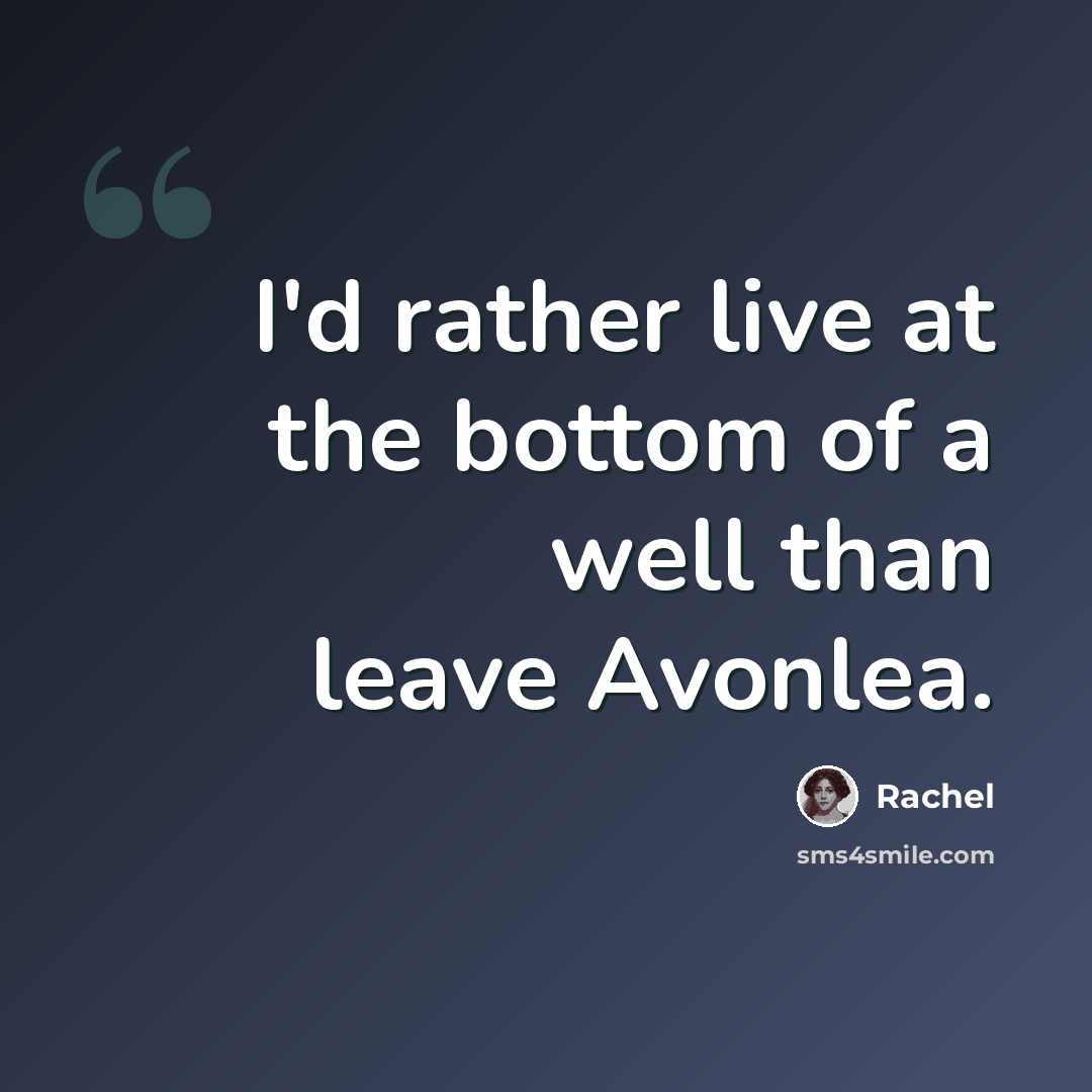 “I'd rather live at the bottom of a well than leave Avonlea.” quote by Rachel