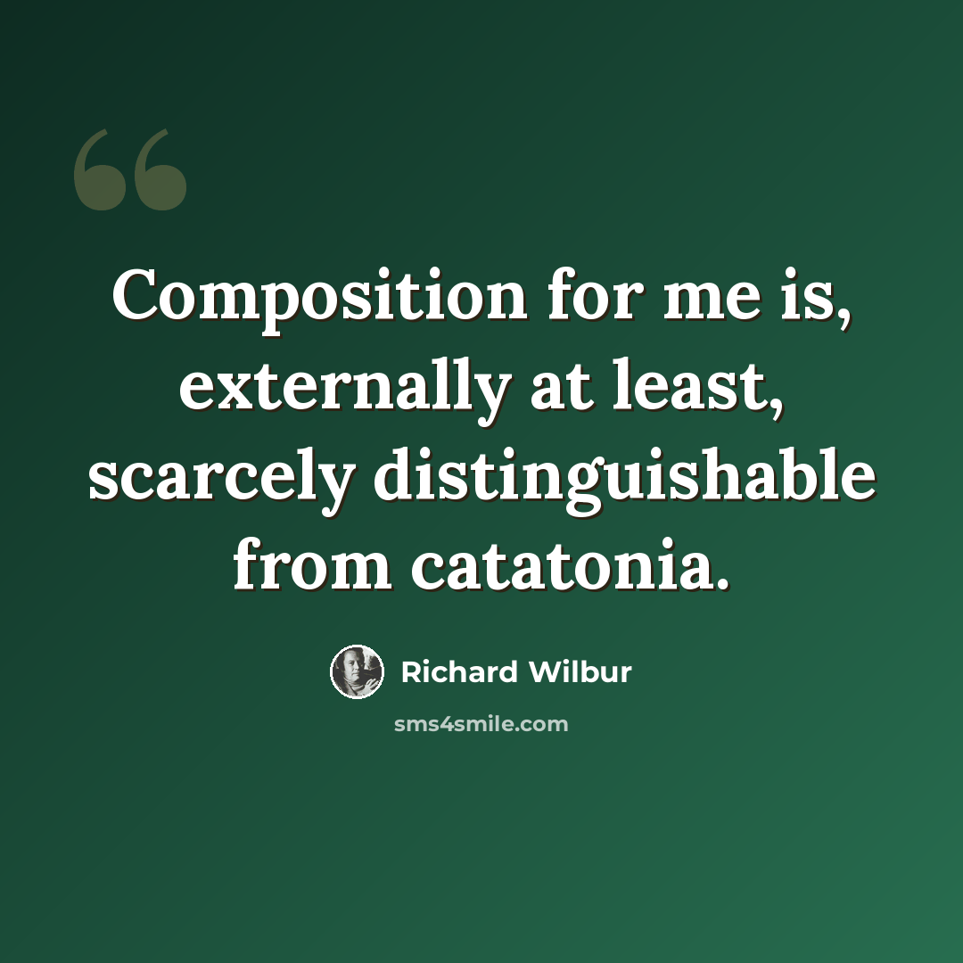 “Composition for me is, externally at least, scarcely distinguishable from catatonia.” quote by Richard Wilbur