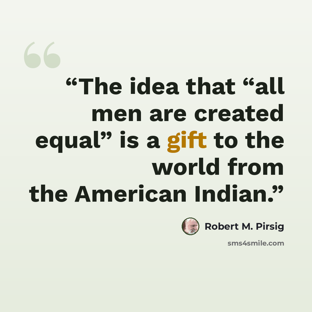 “The idea that “all men are created equal” is a gift to the world from the American Indian.” quote by Robert M. Pirsig
