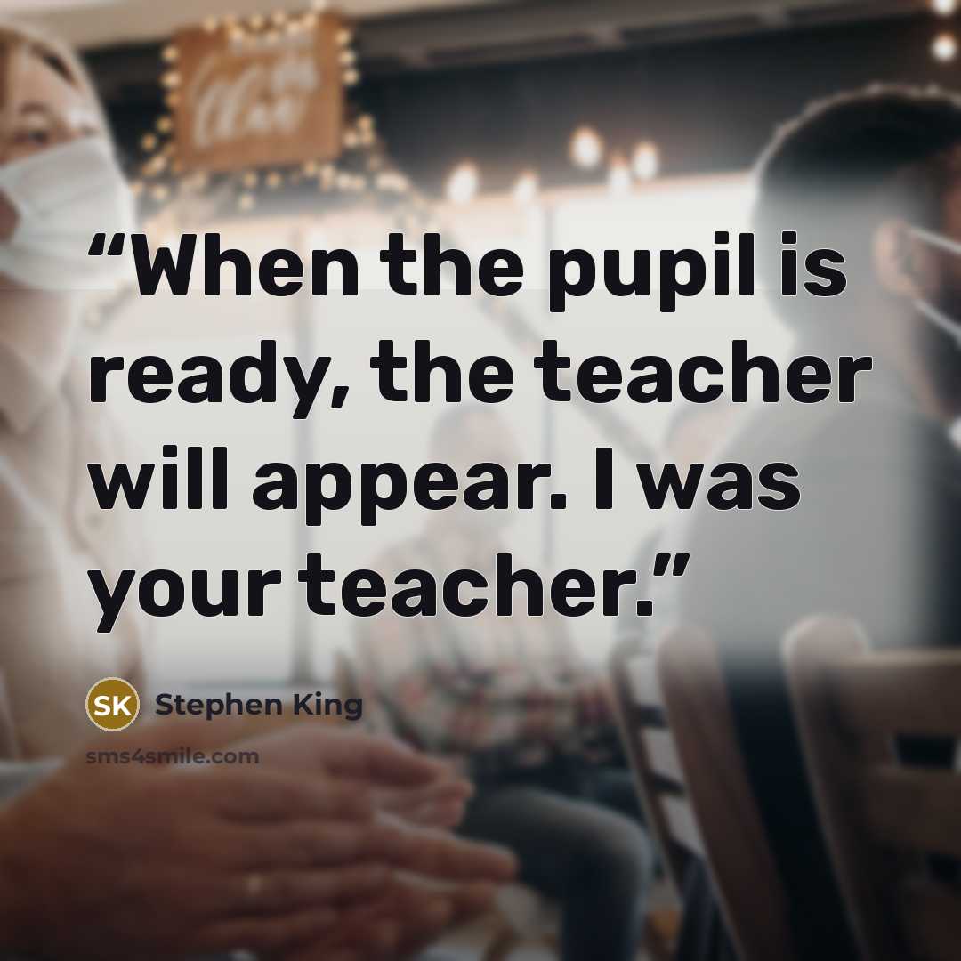 “When the pupil is ready, the teacher will appear. I was your teacher.” quote by Stephen King