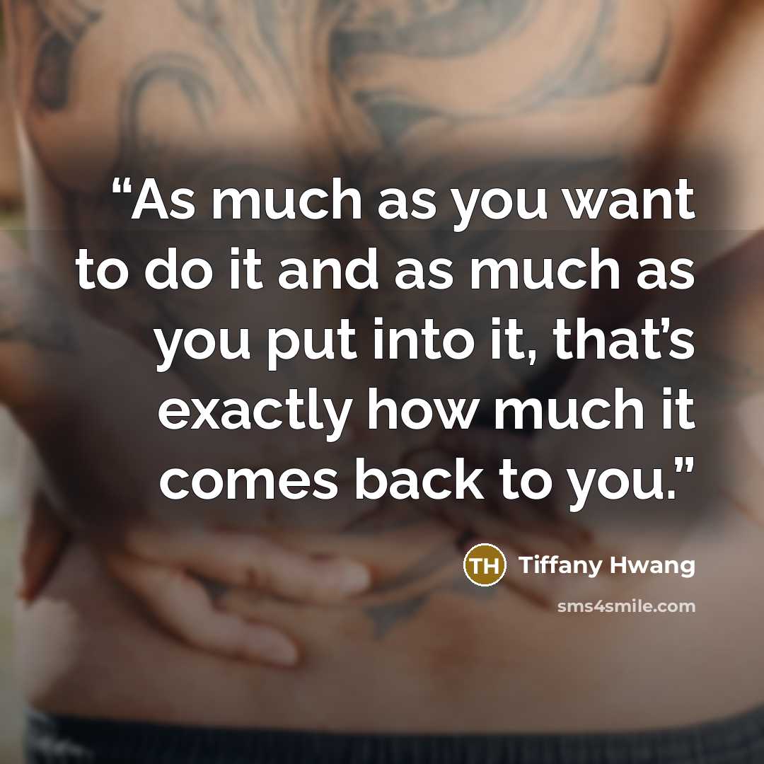 “As much as you want to do it and as much as you put into it, that’s exactly how much it comes back to you.” quote by Tiffany Hwang