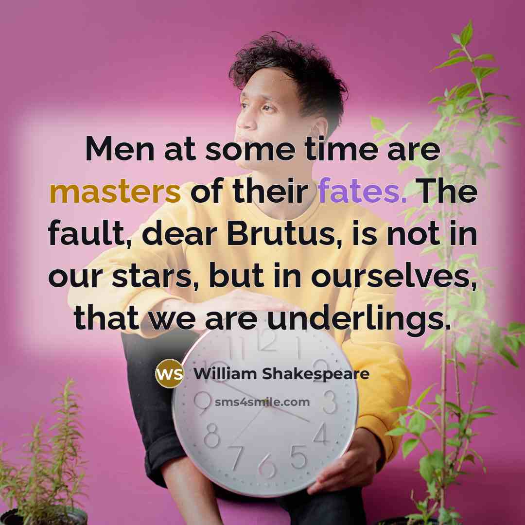 “Men at some time are masters of their fates. The fault, dear Brutus, is not in our stars, but in ourselves, that we are underlings.” quote by William Shakespeare