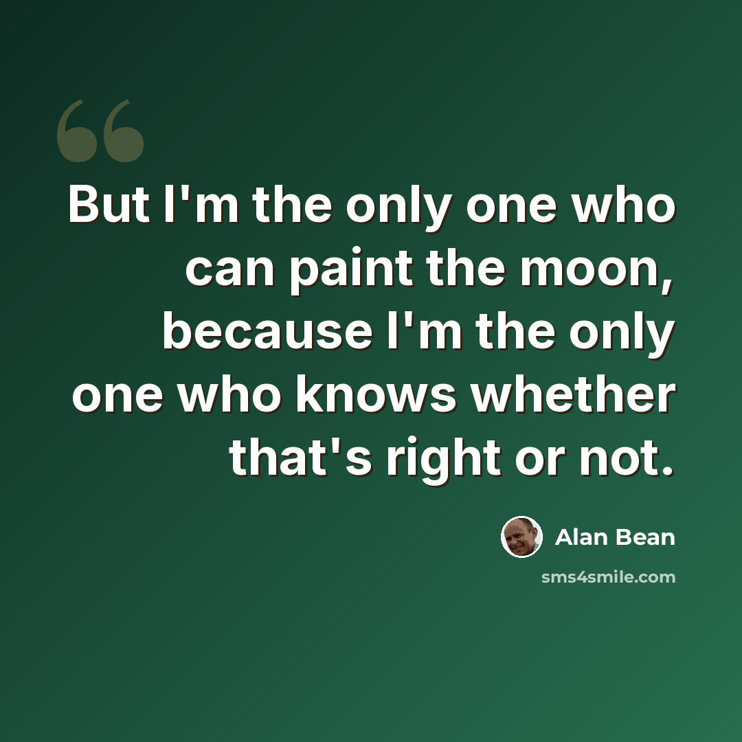 “But I'm the only one who can paint the moon, because I'm the only one who knows whether that's right or not.” quote by Alan Bean