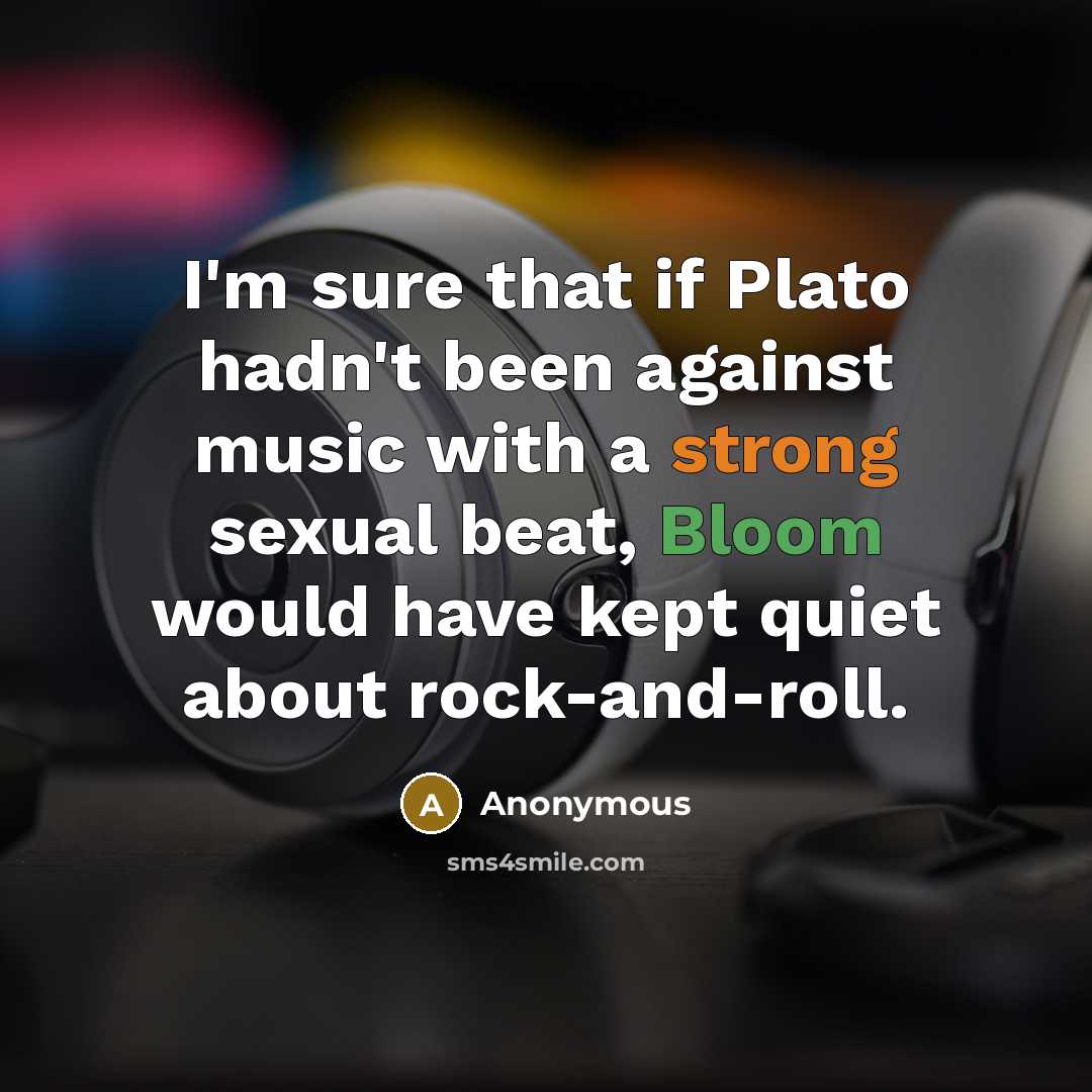 “I'm sure that if Plato hadn't been against music with a strong sexual beat, Bloom would have kept quiet about rock-and-roll.” quote by Anonymous