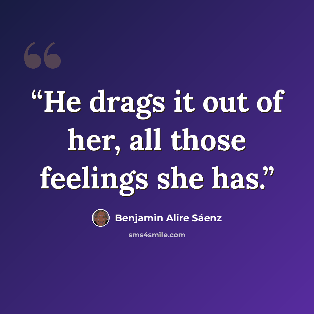 “He drags it out of her, all those feelings she has.” quote by Benjamin Alire Sáenz