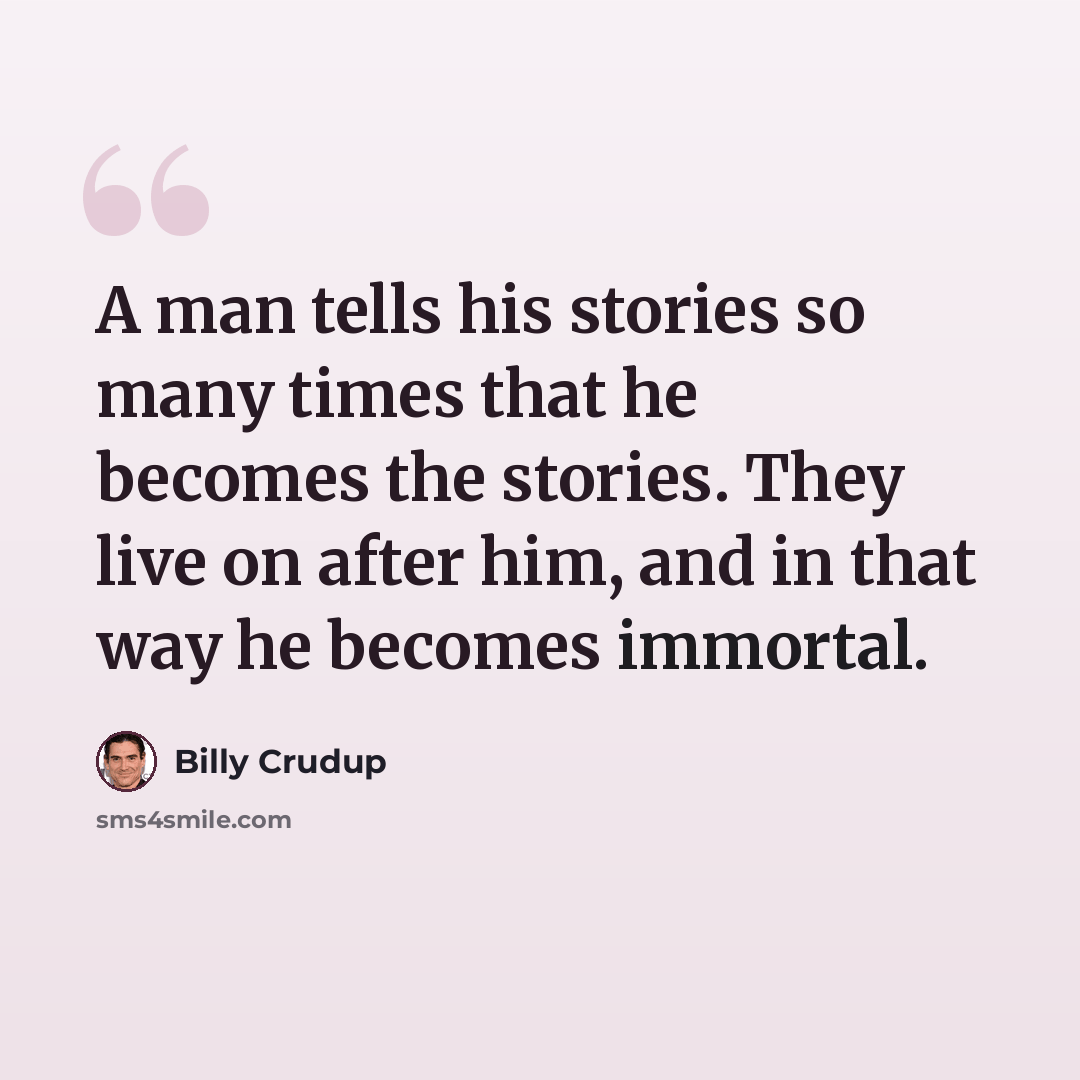“A man tells his stories so many times that he becomes the stories. They live on after him, and in that way he becomes immortal.” quote by Billy Crudup