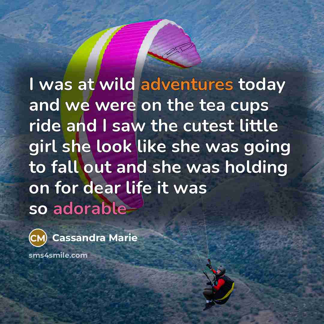“I was at wild adventures today and we were on the tea cups ride and I saw the cutest little girl she look like she was going to fall out and she was holding on for dear life it was so adorable” quote by Cassandra Marie