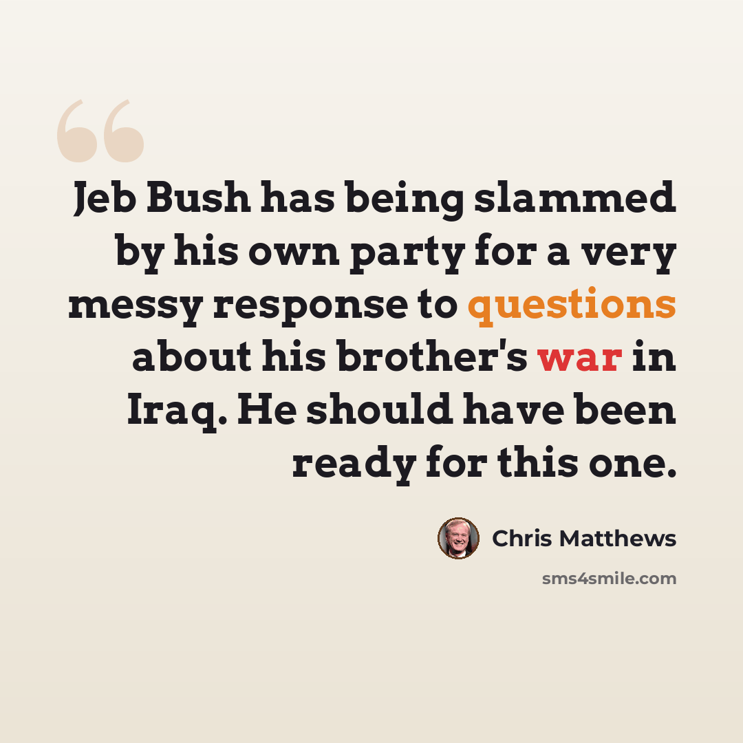 “Jeb Bush has being slammed by his own party for a very messy response to questions about his brother's war in Iraq. He should have been ready for this one.” quote by Chris Matthews