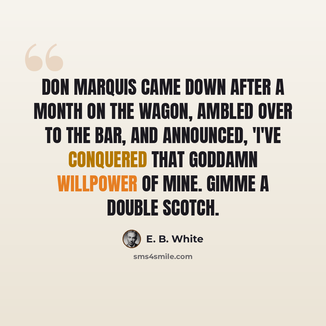 “Don Marquis came down after a month on the wagon, ambled over to the bar, and announced, 'I've conquered that goddamn willpower of mine. Gimme a double Scotch.” quote by E. B. White