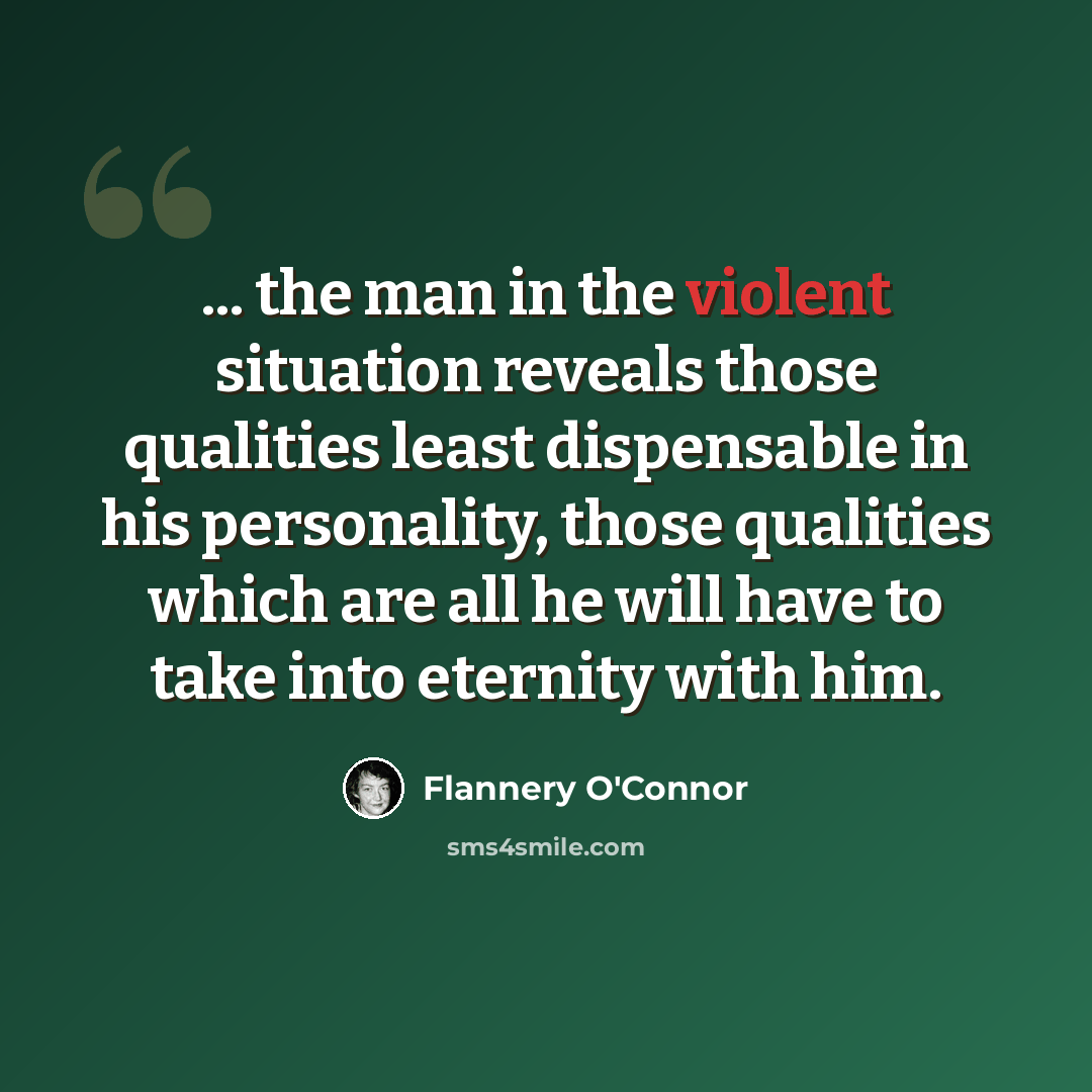 “... the man in the violent situation reveals those qualities least dispensable in his personality, those qualities which are all he will have to take into eternity with him.” quote by Flannery O'Connor