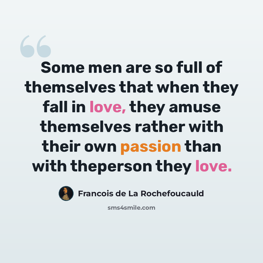 “Some men are so full of themselves that when they fall in love, they amuse themselves rather with their own passion than with theperson they love.” quote by Francois de La Rochefoucauld
