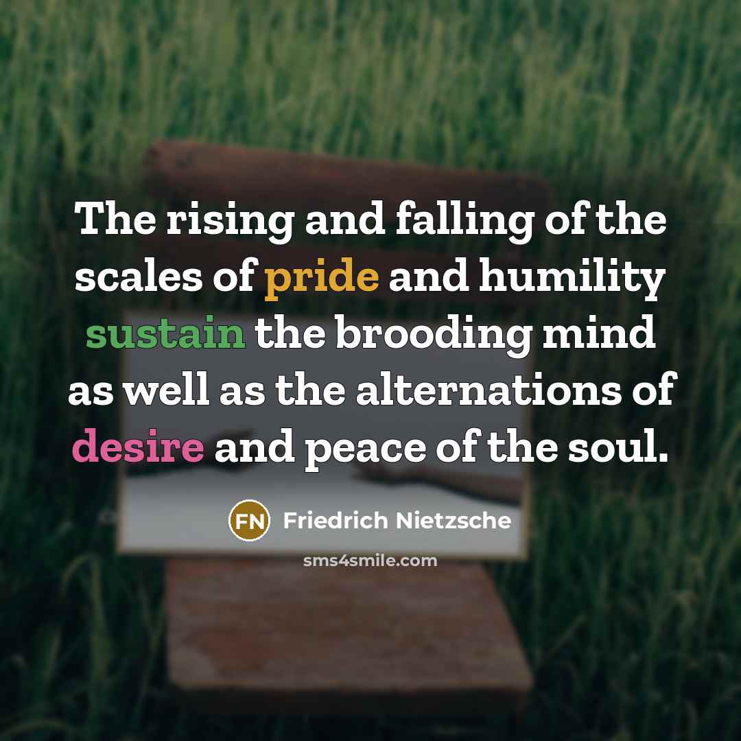 “The rising and falling of the scales of pride and humility sustain the brooding mind as well as the alternations of desire and peace of the soul.” quote by Friedrich Nietzsche