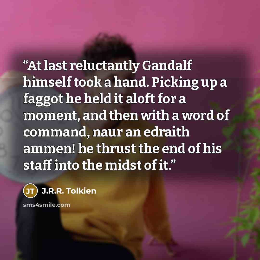 “At last reluctantly Gandalf himself took a hand. Picking up a faggot he held it aloft for a moment, and then with a word of command, naur an edraith ammen! he thrust the end of his staff into the midst of it.” quote by J.R.R. Tolkien