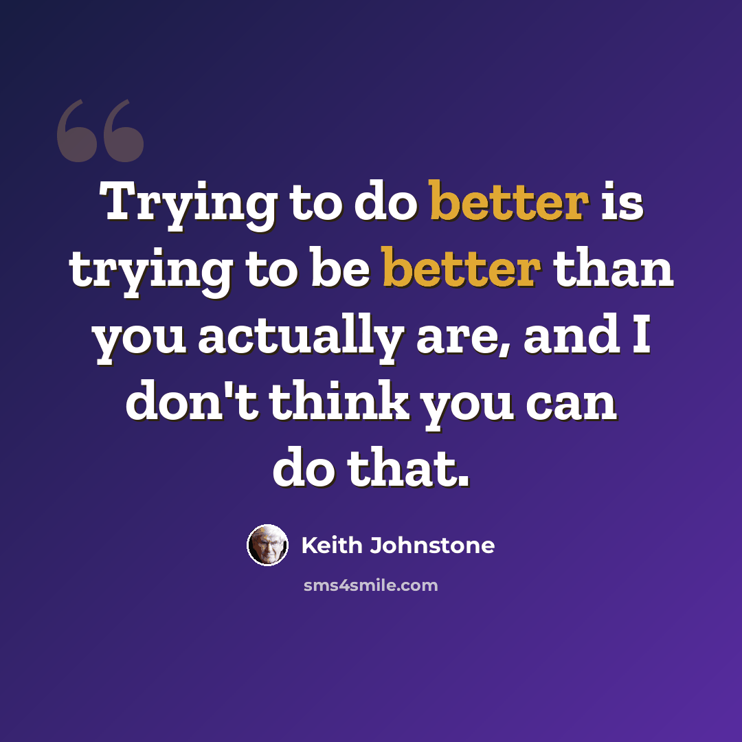 “Trying to do better is trying to be better than you actually are, and I don't think you can do that.” quote by Keith Johnstone