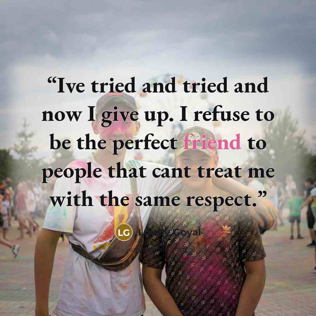 “Ive tried and tried and now I give up. I refuse to be the perfect friend to people that cant treat me with the same respect.” quote by Lovely Goyal