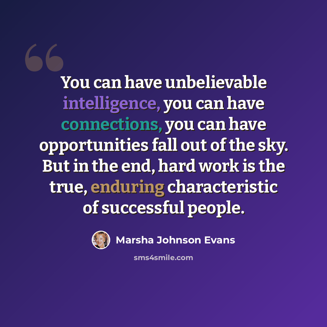 “You can have unbelievable intelligence, you can have connections, you can have opportunities fall out of the sky. But in the end, hard work is the true, enduring characteristic of successful people.” quote by Marsha Johnson Evans