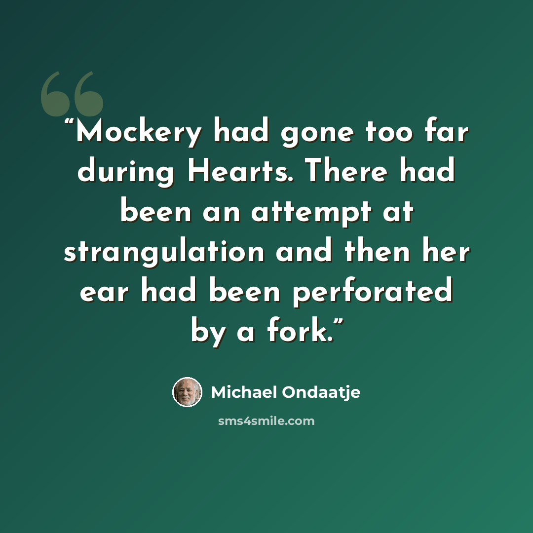 “Mockery had gone too far during Hearts. There had been an attempt at strangulation and then her ear had been perforated by a fork.” quote by Michael Ondaatje