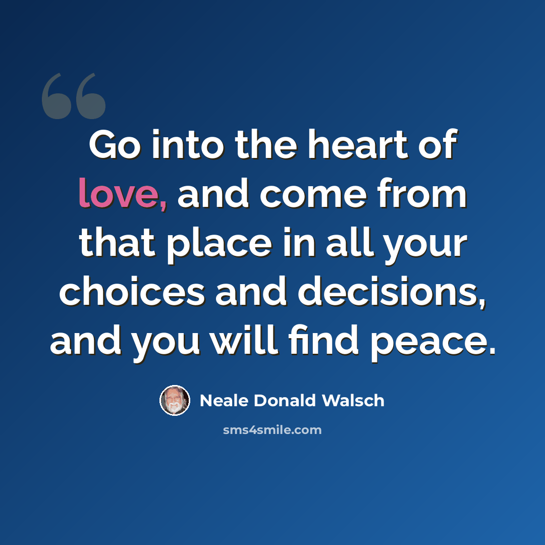“Go into the heart of love, and come from that place in all your choices and decisions, and you will find peace.” quote by Neale Donald Walsch