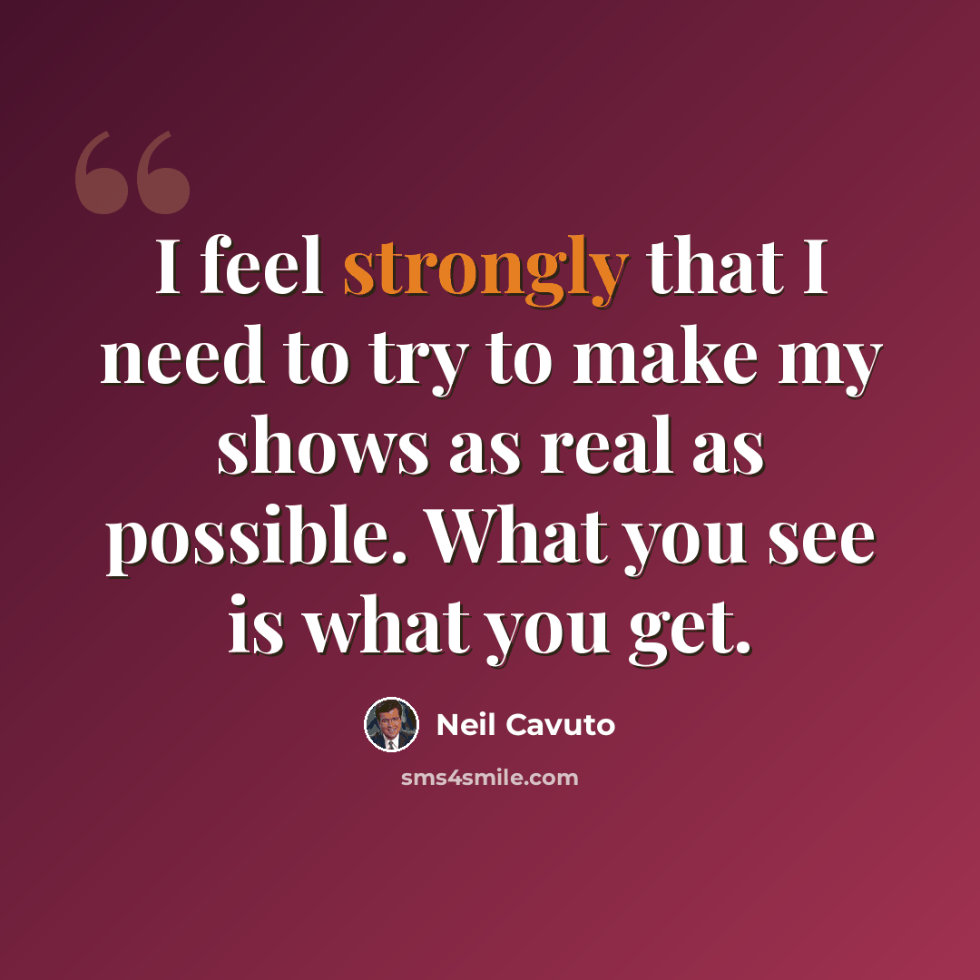“I feel strongly that I need to try to make my shows as real as possible. What you see is what you get.” quote by Neil Cavuto